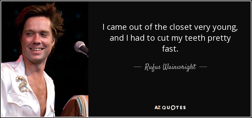 I came out of the closet very young, and I had to cut my teeth pretty fast. - Rufus Wainwright
