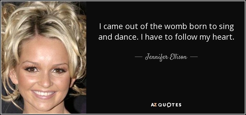 I came out of the womb born to sing and dance. I have to follow my heart. - Jennifer Ellison