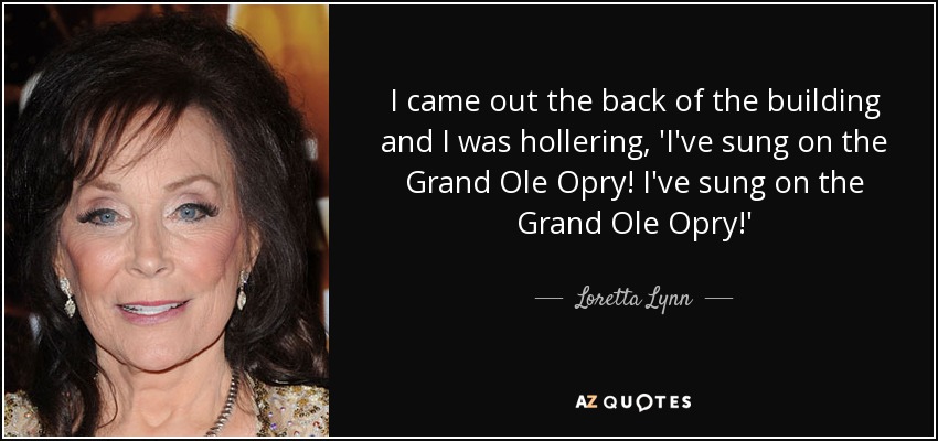 I came out the back of the building and I was hollering, 'I've sung on the Grand Ole Opry! I've sung on the Grand Ole Opry!' - Loretta Lynn