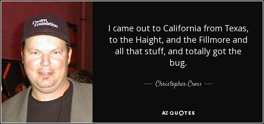 I came out to California from Texas, to the Haight, and the Fillmore and all that stuff, and totally got the bug. - Christopher Cross