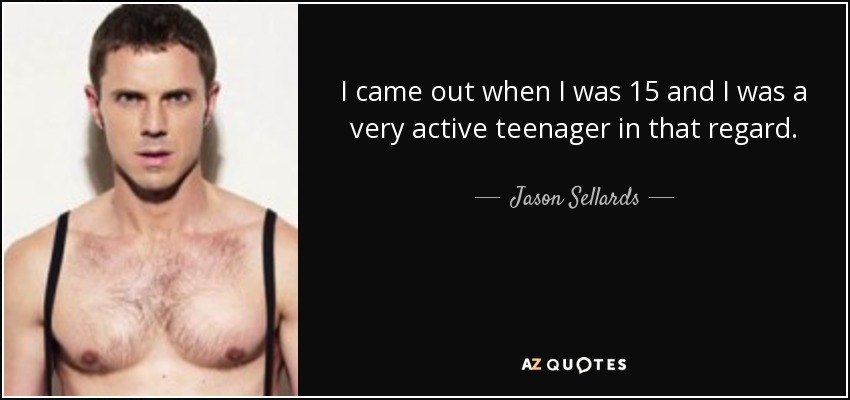 I came out when I was 15 and I was a very active teenager in that regard. - Jason Sellards