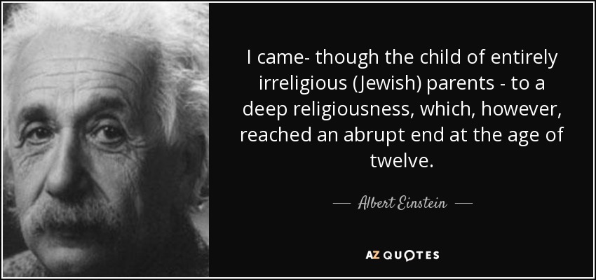 I came- though the child of entirely irreligious (Jewish) parents - to a deep religiousness, which, however, reached an abrupt end at the age of twelve. - Albert Einstein