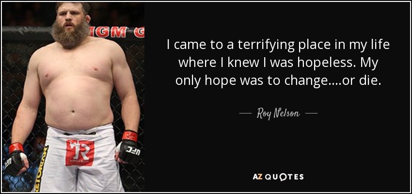 I came to a terrifying place in my life where I knew I was hopeless. My only hope was to change....or die. - Roy Nelson