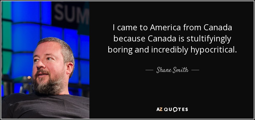 I came to America from Canada because Canada is stultifyingly boring and incredibly hypocritical. - Shane Smith