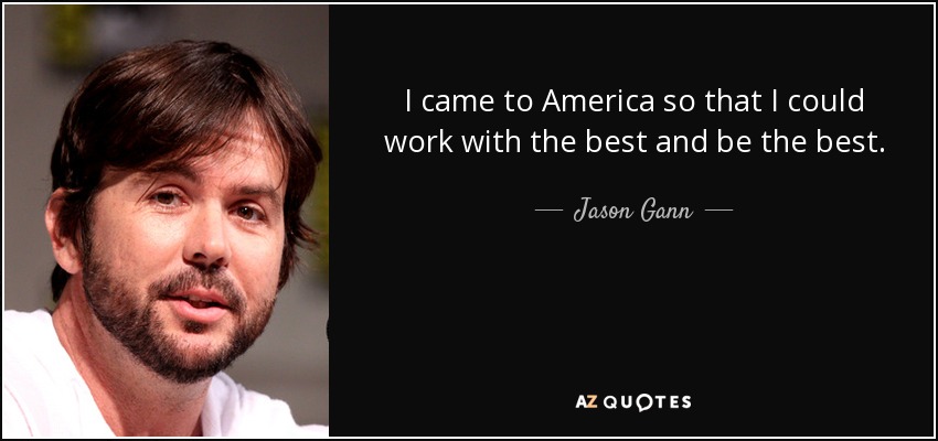 I came to America so that I could work with the best and be the best. - Jason Gann