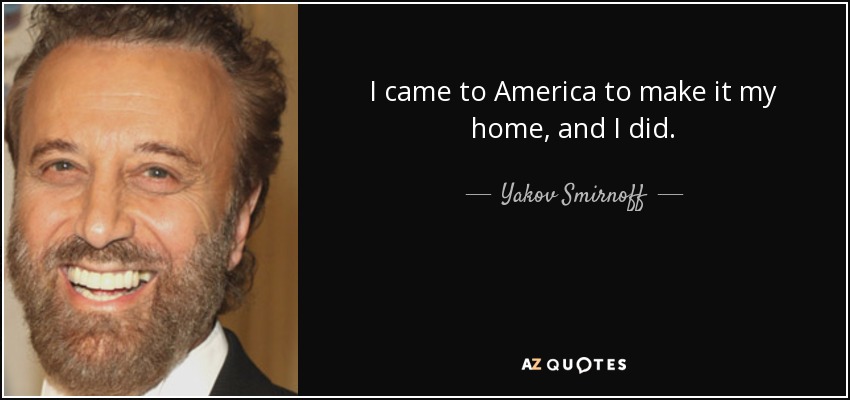 I came to America to make it my home, and I did. - Yakov Smirnoff