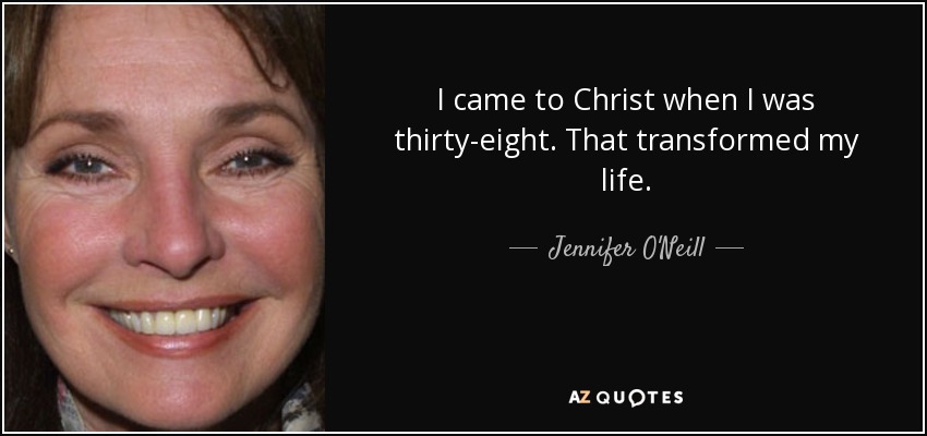 I came to Christ when I was thirty-eight. That transformed my life. - Jennifer O'Neill