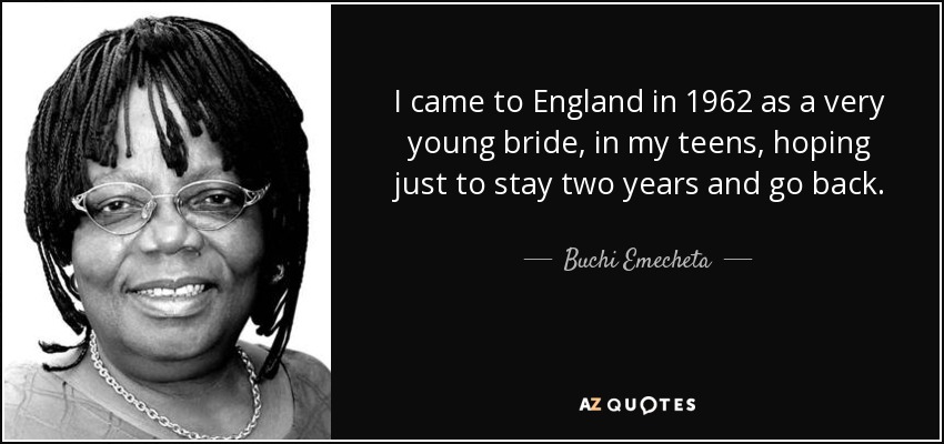 I came to England in 1962 as a very young bride, in my teens, hoping just to stay two years and go back. - Buchi Emecheta