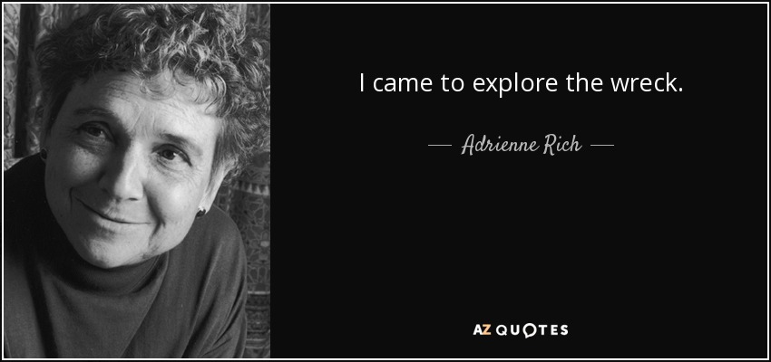 I came to explore the wreck. - Adrienne Rich