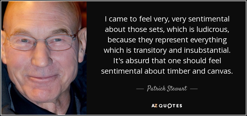 I came to feel very, very sentimental about those sets, which is ludicrous, because they represent everything which is transitory and insubstantial. It's absurd that one should feel sentimental about timber and canvas. - Patrick Stewart