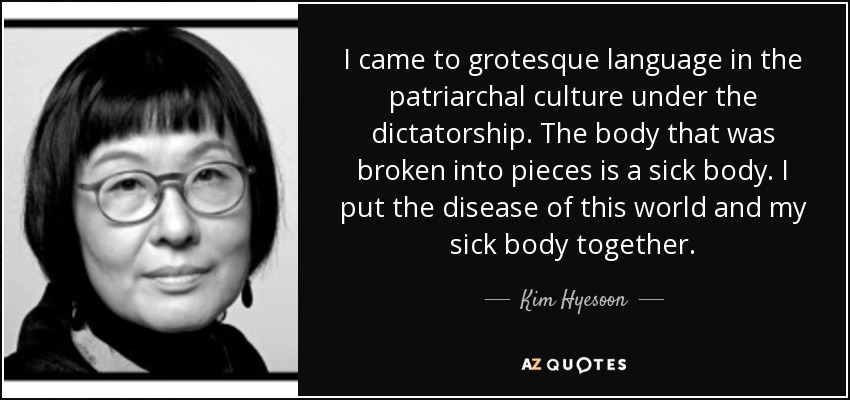 I came to grotesque language in the patriarchal culture under the dictatorship. The body that was broken into pieces is a sick body. I put the disease of this world and my sick body together. - Kim Hyesoon