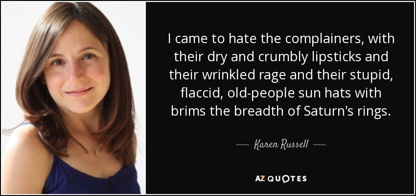 I came to hate the complainers, with their dry and crumbly lipsticks and their wrinkled rage and their stupid, flaccid, old-people sun hats with brims the breadth of Saturn's rings. - Karen Russell