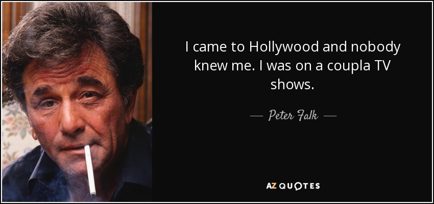 I came to Hollywood and nobody knew me. I was on a coupla TV shows. - Peter Falk