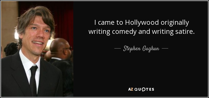 I came to Hollywood originally writing comedy and writing satire. - Stephen Gaghan