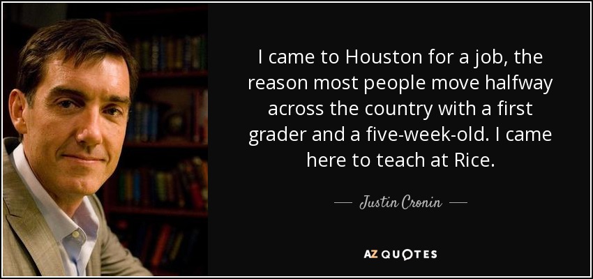 I came to Houston for a job, the reason most people move halfway across the country with a first grader and a five-week-old. I came here to teach at Rice. - Justin Cronin