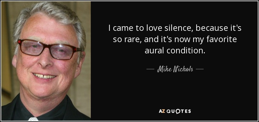 I came to love silence, because it's so rare, and it's now my favorite aural condition. - Mike Nichols