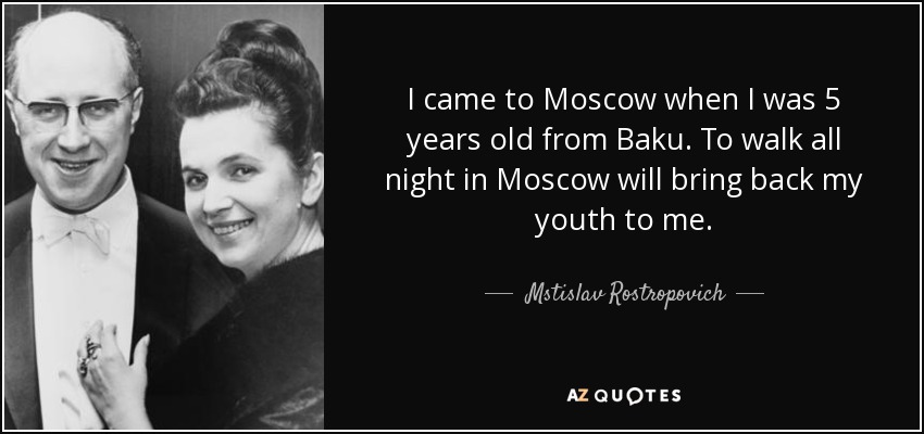 I came to Moscow when I was 5 years old from Baku. To walk all night in Moscow will bring back my youth to me. - Mstislav Rostropovich