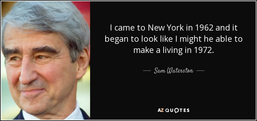 I came to New York in 1962 and it began to look like I might he able to make a living in 1972. - Sam Waterston