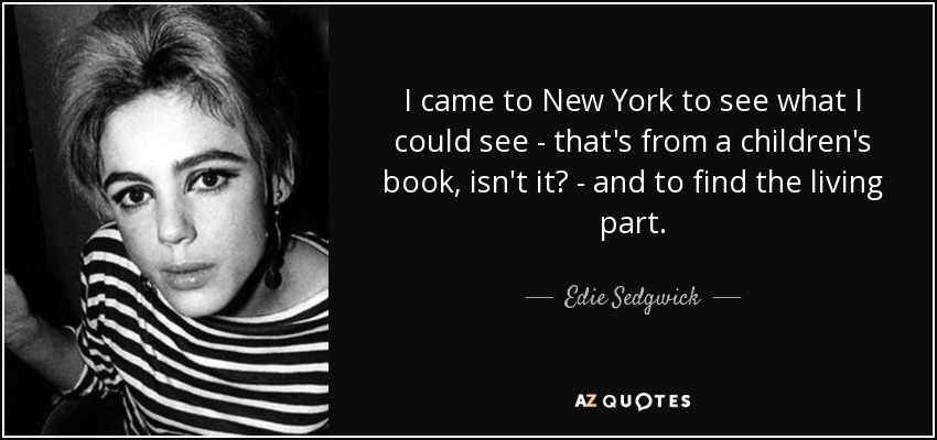 I came to New York to see what I could see - that's from a children's book, isn't it? - and to find the living part. - Edie Sedgwick