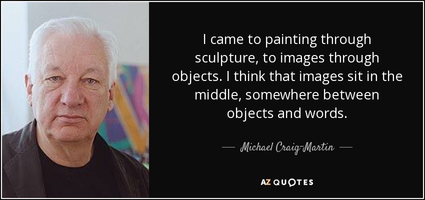 I came to painting through sculpture, to images through objects. I think that images sit in the middle, somewhere between objects and words. - Michael Craig-Martin