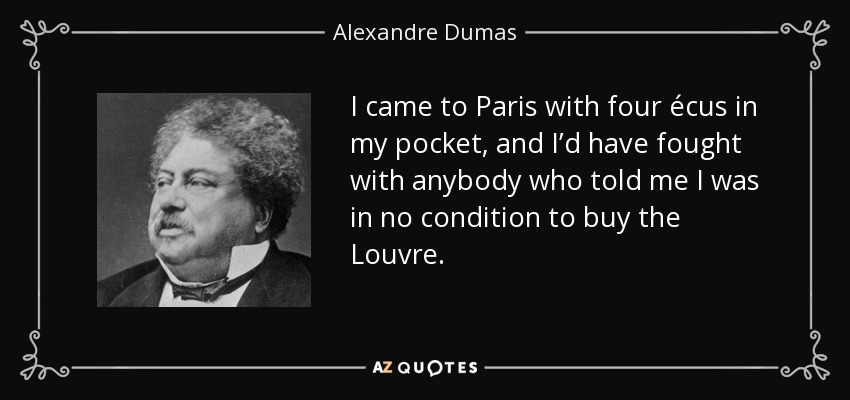 I came to Paris with four écus in my pocket, and I’d have fought with anybody who told me I was in no condition to buy the Louvre. - Alexandre Dumas