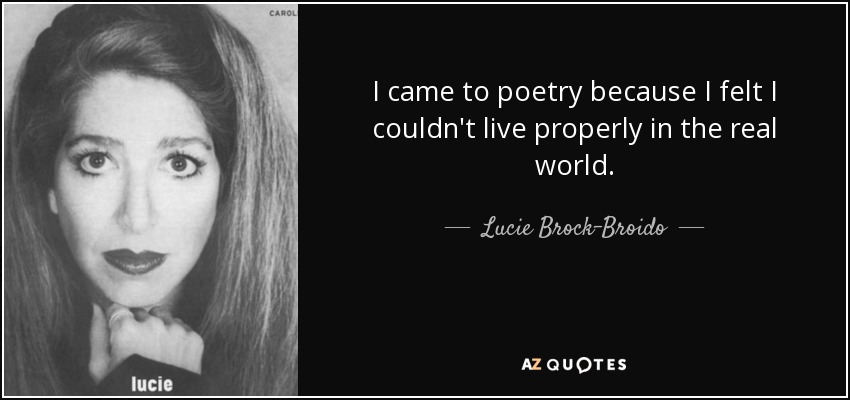 I came to poetry because I felt I couldn't live properly in the real world. - Lucie Brock-Broido