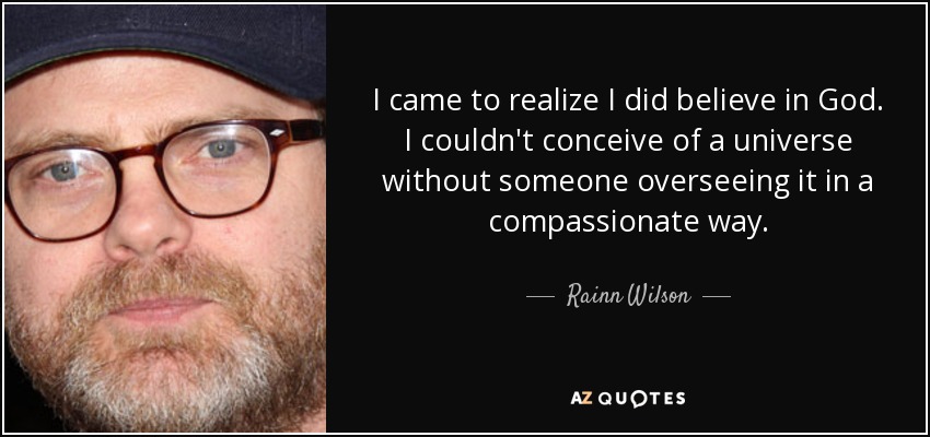 I came to realize I did believe in God. I couldn't conceive of a universe without someone overseeing it in a compassionate way. - Rainn Wilson