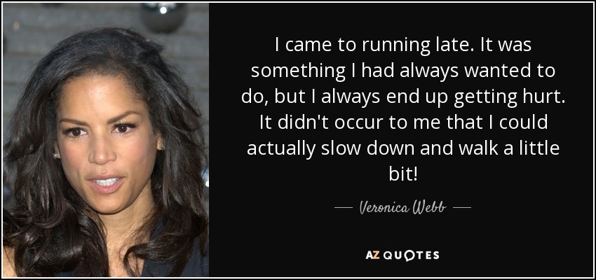 I came to running late. It was something I had always wanted to do, but I always end up getting hurt. It didn't occur to me that I could actually slow down and walk a little bit! - Veronica Webb