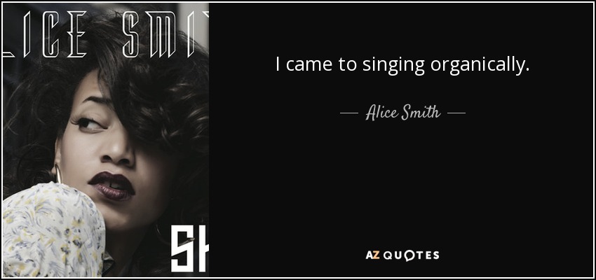 I came to singing organically. - Alice Smith