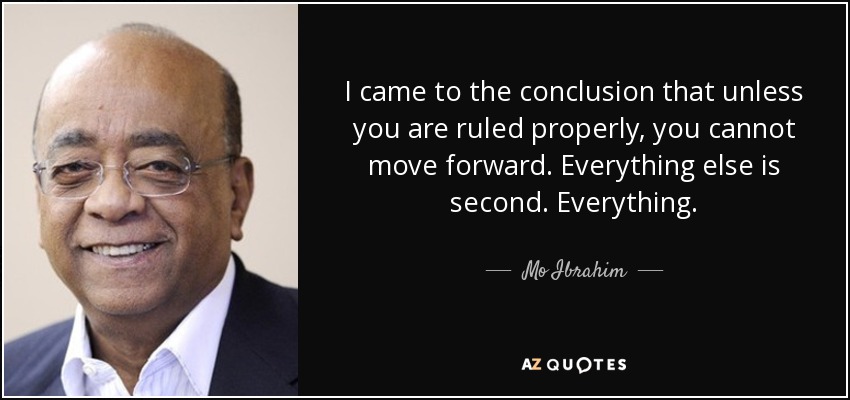 I came to the conclusion that unless you are ruled properly, you cannot move forward. Everything else is second. Everything. - Mo Ibrahim