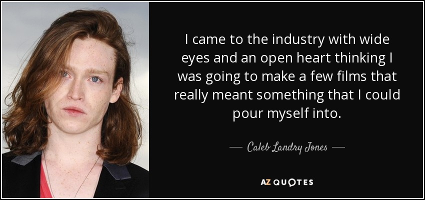 I came to the industry with wide eyes and an open heart thinking I was going to make a few films that really meant something that I could pour myself into. - Caleb Landry Jones