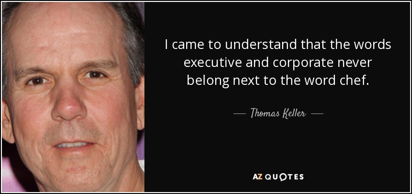 I came to understand that the words executive and corporate never belong next to the word chef. - Thomas Keller