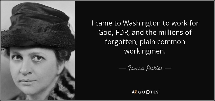 I came to Washington to work for God, FDR, and the millions of forgotten, plain common workingmen. - Frances Perkins