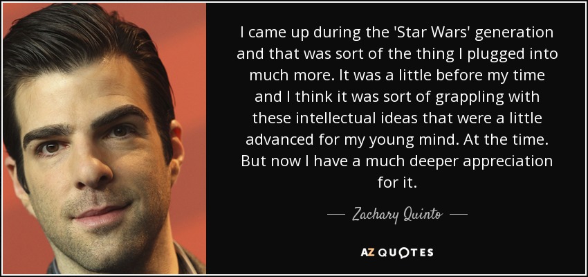 I came up during the 'Star Wars' generation and that was sort of the thing I plugged into much more. It was a little before my time and I think it was sort of grappling with these intellectual ideas that were a little advanced for my young mind. At the time. But now I have a much deeper appreciation for it. - Zachary Quinto