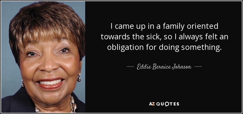 I came up in a family oriented towards the sick, so I always felt an obligation for doing something. - Eddie Bernice Johnson