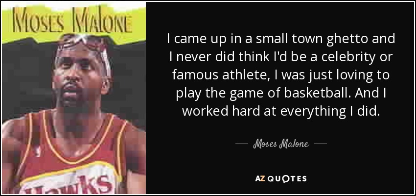 I came up in a small town ghetto and I never did think I'd be a celebrity or famous athlete, I was just loving to play the game of basketball. And I worked hard at everything I did. - Moses Malone