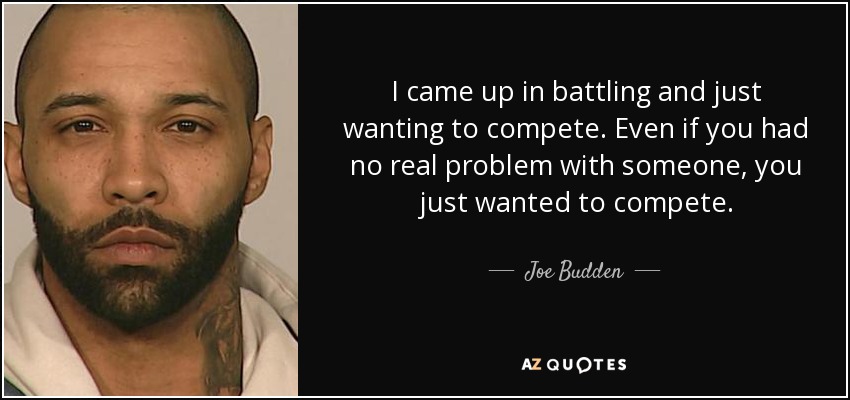 I came up in battling and just wanting to compete. Even if you had no real problem with someone, you just wanted to compete. - Joe Budden