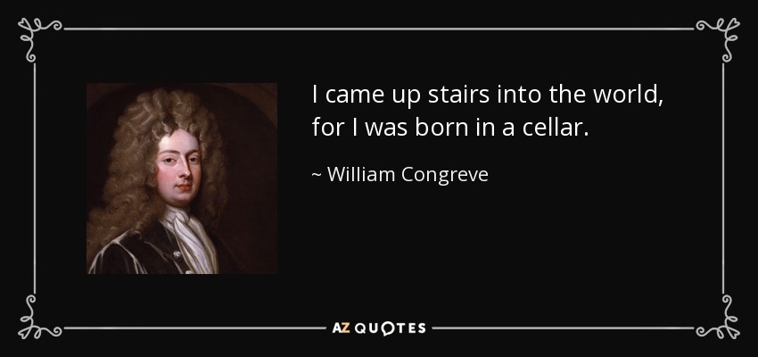 I came up stairs into the world, for I was born in a cellar. - William Congreve