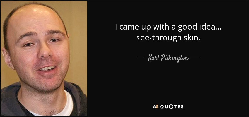 I came up with a good idea... see-through skin. - Karl Pilkington