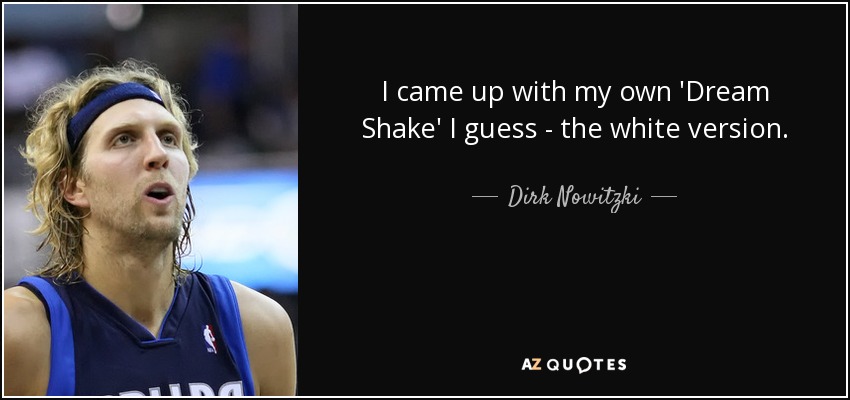 I came up with my own 'Dream Shake' I guess - the white version. - Dirk Nowitzki