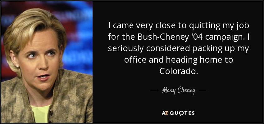 I came very close to quitting my job for the Bush-Cheney '04 campaign. I seriously considered packing up my office and heading home to Colorado. - Mary Cheney