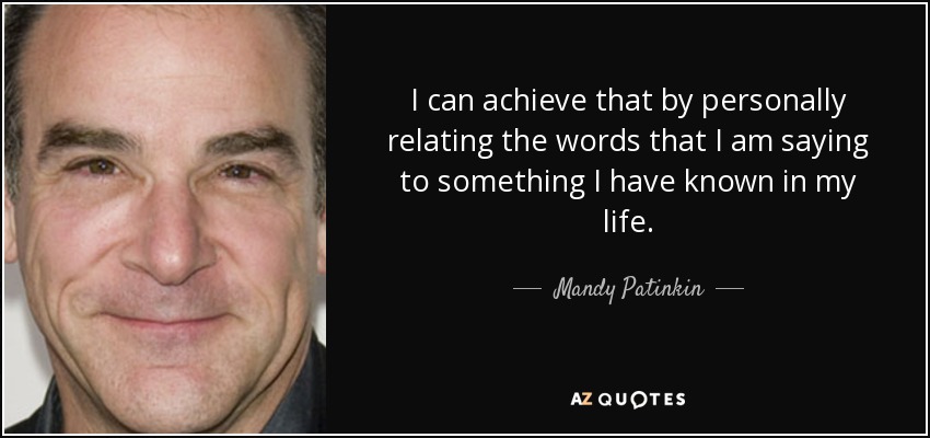 I can achieve that by personally relating the words that I am saying to something I have known in my life. - Mandy Patinkin