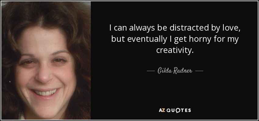 I can always be distracted by love, but eventually I get horny for my creativity. - Gilda Radner