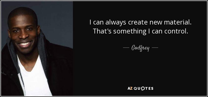 I can always create new material. That's something I can control. - Godfrey