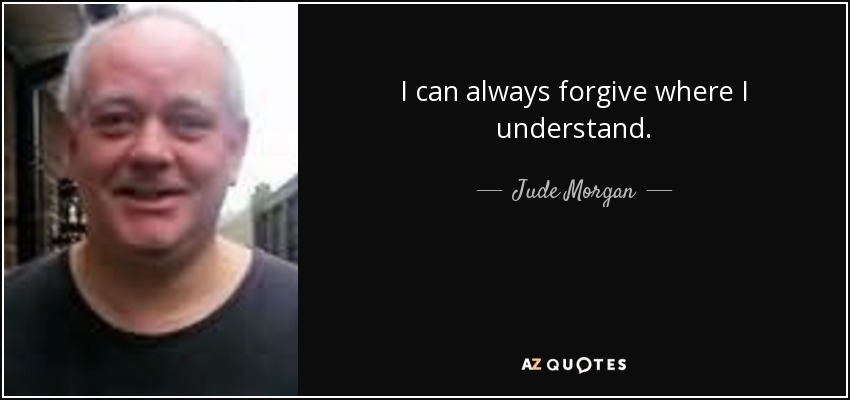 I can always forgive where I understand. - Jude Morgan