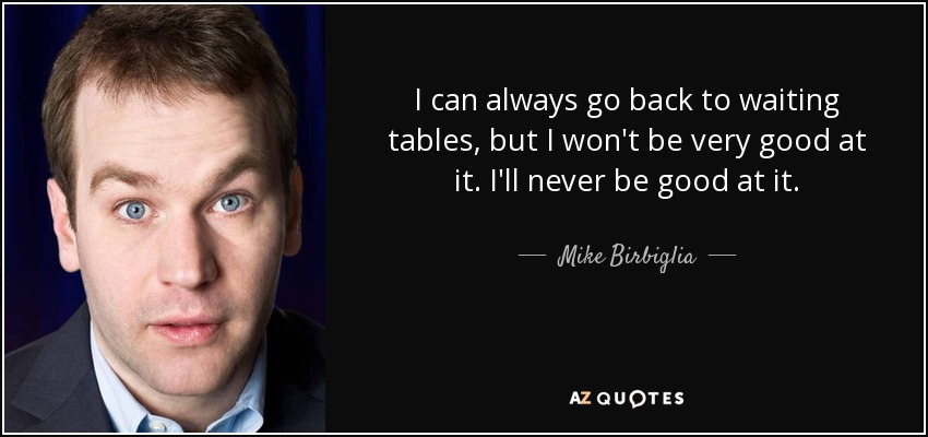 I can always go back to waiting tables, but I won't be very good at it. I'll never be good at it. - Mike Birbiglia