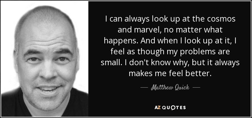 I can always look up at the cosmos and marvel, no matter what happens. And when I look up at it, I feel as though my problems are small. I don't know why, but it always makes me feel better. - Matthew Quick