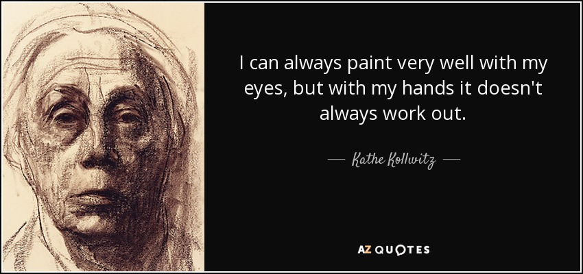 I can always paint very well with my eyes, but with my hands it doesn't always work out. - Kathe Kollwitz