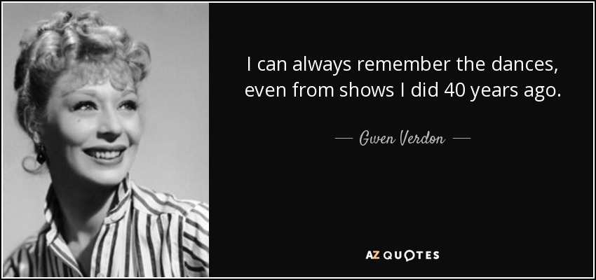 I can always remember the dances, even from shows I did 40 years ago. - Gwen Verdon