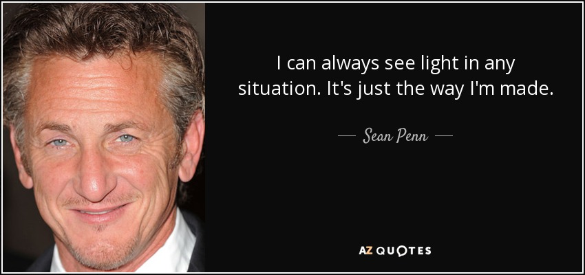I can always see light in any situation. It's just the way I'm made. - Sean Penn